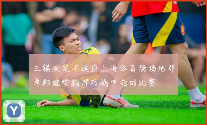 三镇决定不适应上海体育场场地邓卓翔继续指挥对战申花的比赛