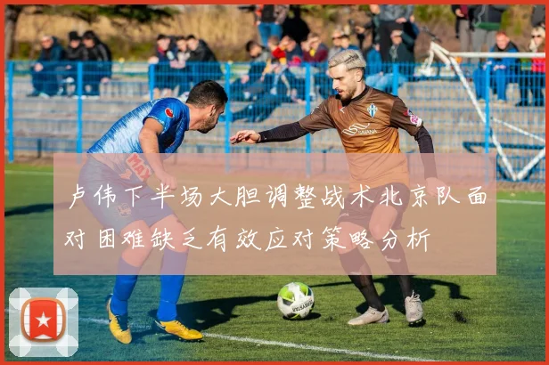 卢伟下半场大胆调整战术北京队面对困难缺乏有效应对策略分析