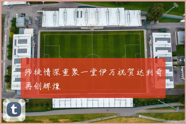 师徒情深重聚一堂伊万祝贺达利奇再创辉煌