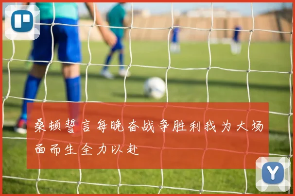 桑顿誓言每晚奋战争胜利我为大场面而生全力以赴