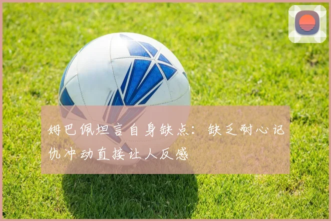 姆巴佩坦言自身缺点：缺乏耐心记仇冲动直接让人反感