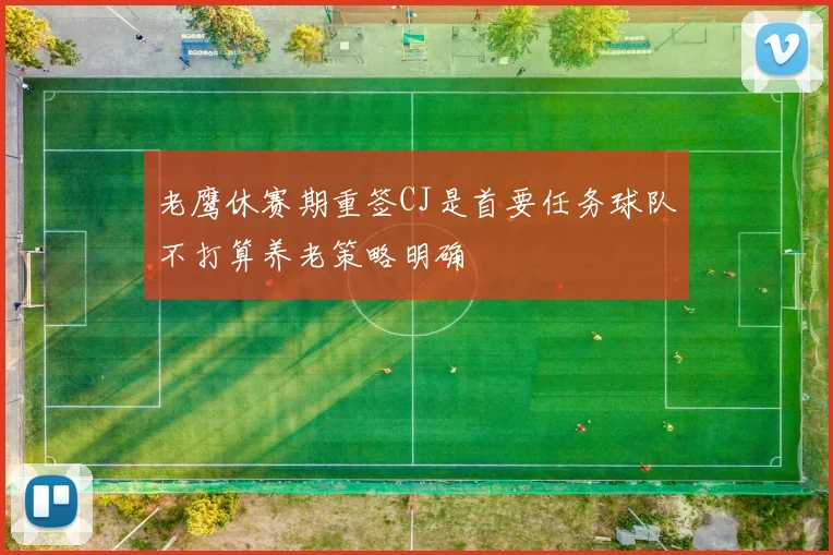 老鹰休赛期重签CJ是首要任务球队不打算养老策略明确