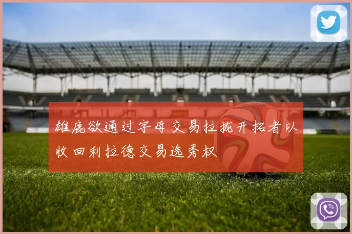 雄鹿欲通过字母交易拉拢开拓者以收回利拉德交易选秀权