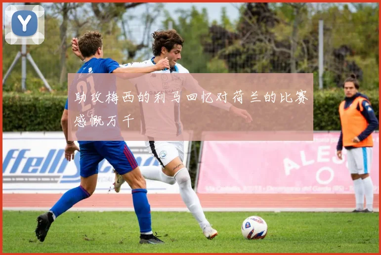 助攻梅西的利马回忆对荷兰的比赛感慨万千