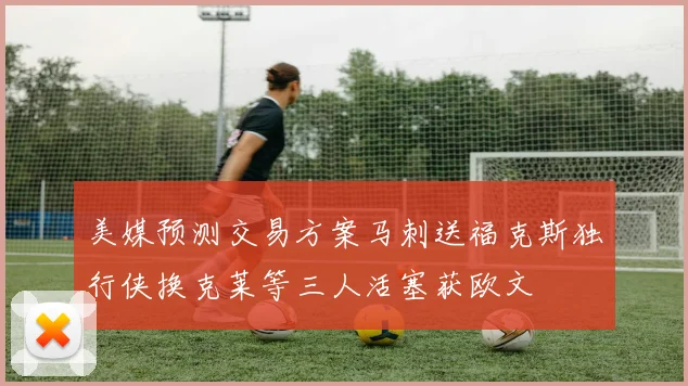 美媒预测交易方案马刺送福克斯独行侠换克莱等三人活塞获欧文