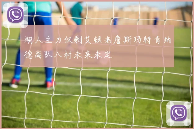 湖人主力仅剩艾顿老詹斯玛特肯纳德离队八村未来未定