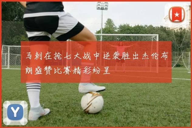 马刺在抢七大战中逆袭胜出杰伦布朗盛赞比赛精彩纷呈