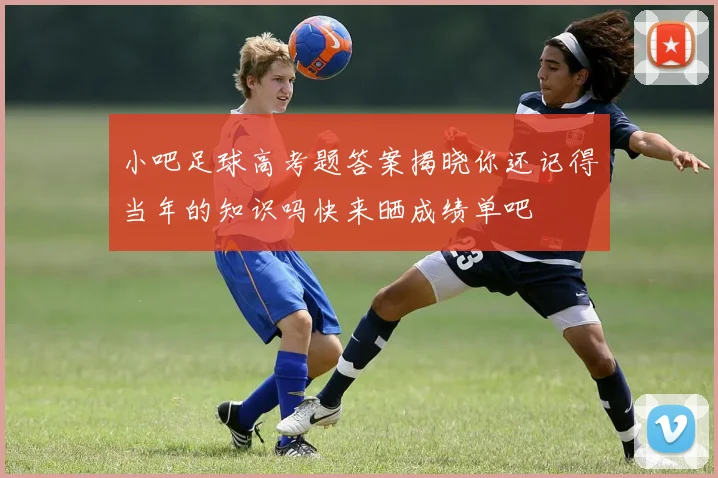 小吧足球高考题答案揭晓你还记得当年的知识吗快来晒成绩单吧