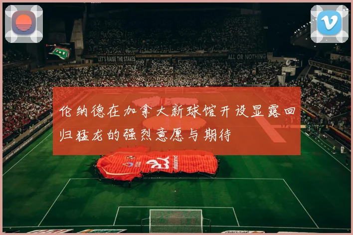 伦纳德在加拿大新球馆开设显露回归猛龙的强烈意愿与期待