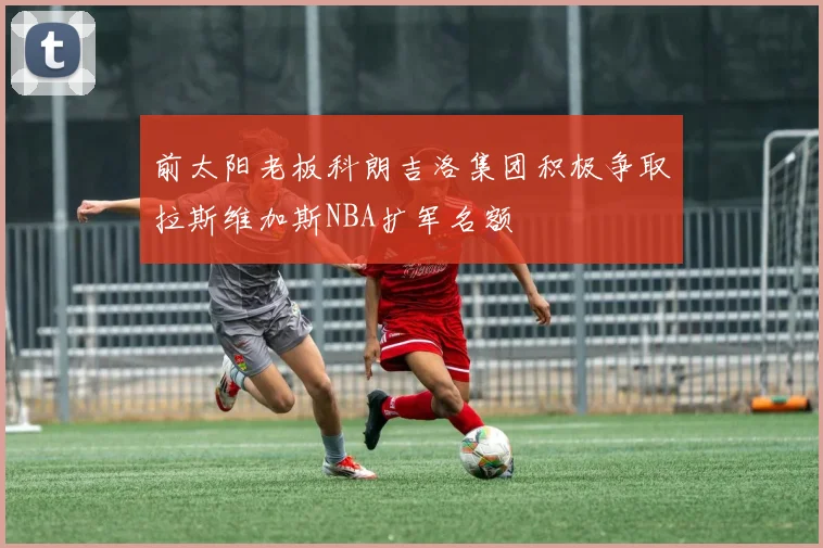 前太阳老板科朗吉洛集团积极争取拉斯维加斯NBA扩军名额