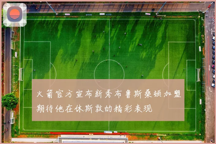 火箭官方宣布新秀布鲁斯桑顿加盟期待他在休斯敦的精彩表现