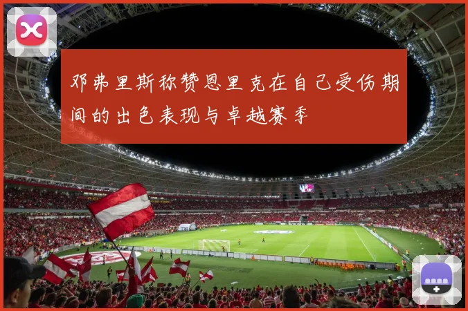 邓弗里斯称赞恩里克在自己受伤期间的出色表现与卓越赛季