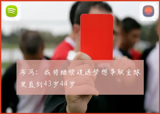 布冯：我将继续追逐梦想争取金球奖直到43岁44岁