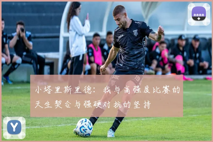 小塔里斯里德：我与高强度比赛的天生契合与强硬对抗的坚持