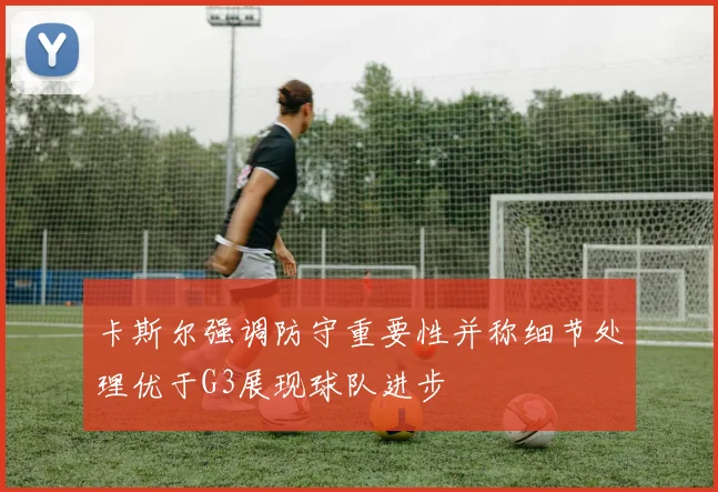 卡斯尔强调防守重要性并称细节处理优于G3展现球队进步