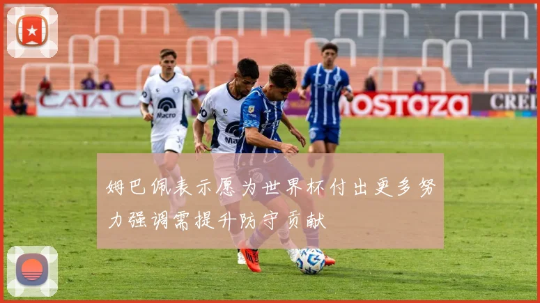 姆巴佩表示愿为世界杯付出更多努力强调需提升防守贡献
